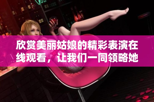 欣赏美丽姑娘的精彩表演在线观看，让我们一同领略她的魅力