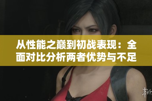 从性能之巅到初战表现：全面对比分析两者优势与不足