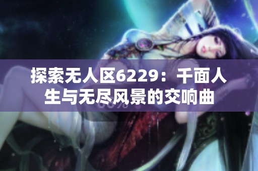 探索无人区6229：千面人生与无尽风景的交响曲