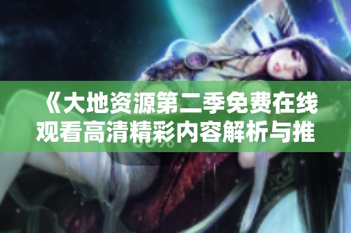 《大地资源第二季免费在线观看高清精彩内容解析与推荐》