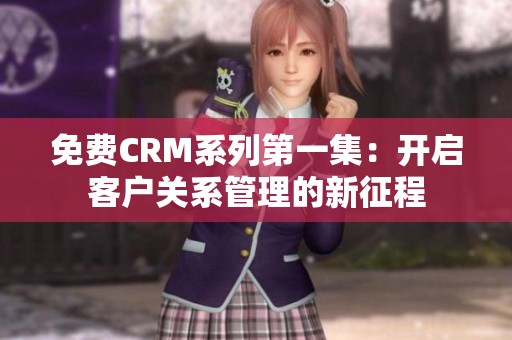 免费CRM系列第一集：开启客户关系管理的新征程