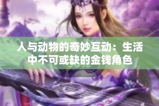 人与动物的奇妙互动:生活中不可或缺的金钱角色 人与动物的奇妙互动:生活中不可或缺的金钱角色