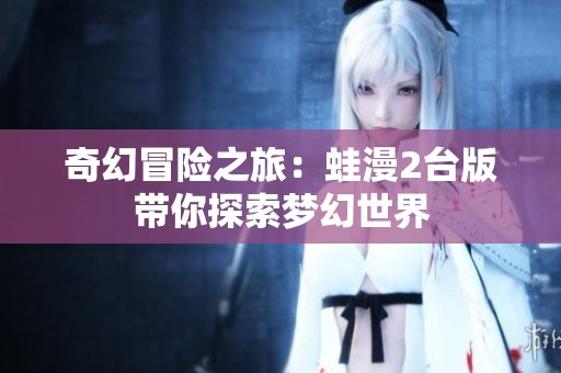 奇幻冒险之旅：蛙漫2台版带你探索梦幻世界