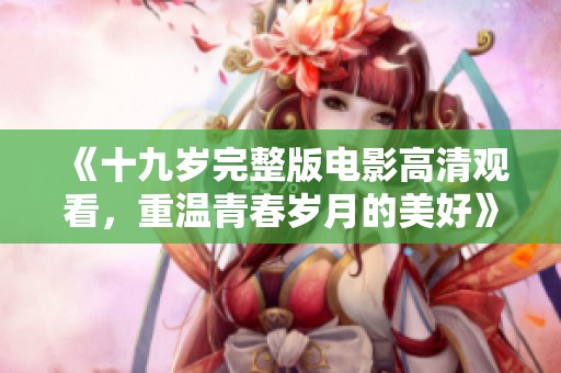 《十九岁完整版电影高清观看，重温青春岁月的美好》