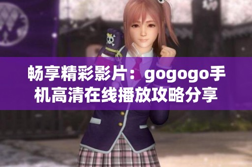 畅享精彩影片：gogogo手机高清在线播放攻略分享