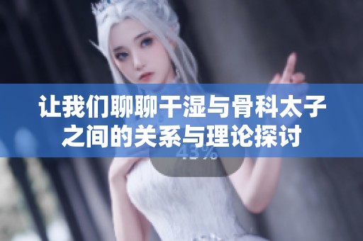 让我们聊聊干湿与骨科太子之间的关系与理论探讨