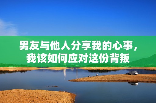 男友与他人分享我的心事，我该如何应对这份背叛