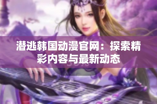 潜逃韩国动漫官网：探索精彩内容与最新动态