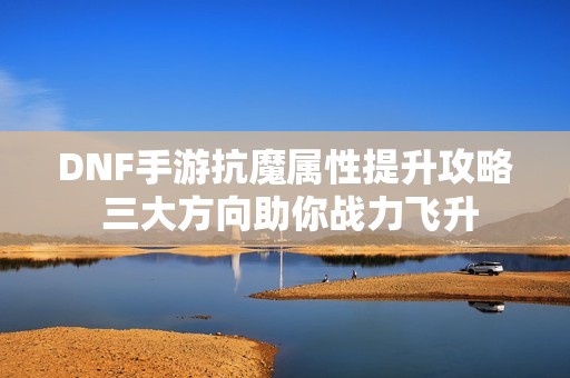 DNF手游抗魔属性提升攻略 三大方向助你战力飞升