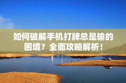 如何破解手机打牌总是输的困境？全面攻略解析！