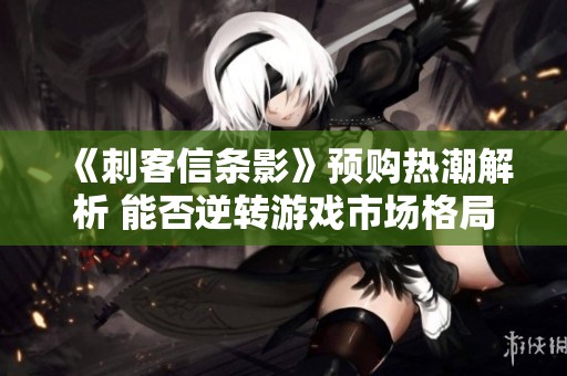 《刺客信条影》预购热潮解析 能否逆转游戏市场格局？