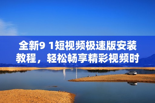 全新9 1短视频极速版安装教程，轻松畅享精彩视频时刻