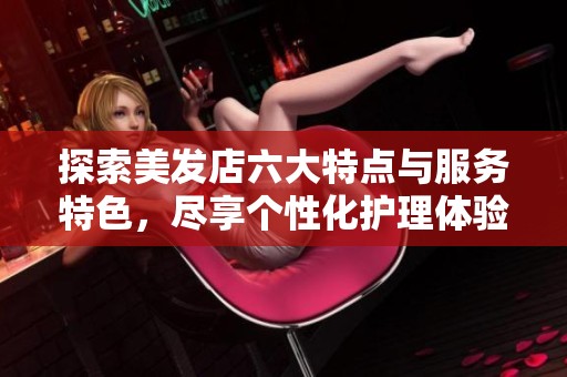 探索美发店六大特点与服务特色，尽享个性化护理体验