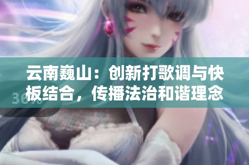 云南巍山：创新打歌调与快板结合，传播法治和谐理念