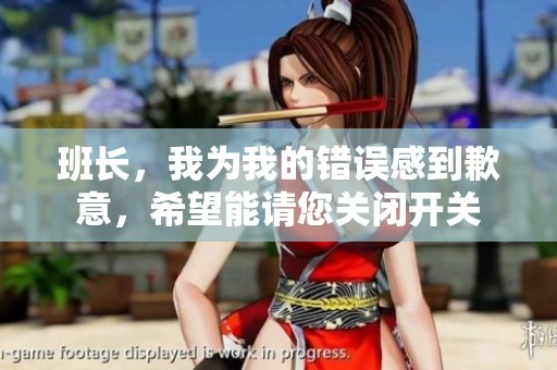 班长，我为我的错误感到歉意，希望能请您关闭开关