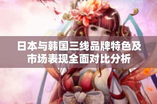 日本与韩国三线品牌特色及市场表现全面对比分析