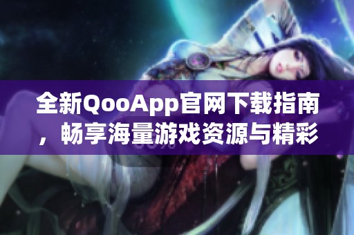 全新QooApp官网下载指南，畅享海量游戏资源与精彩内容
