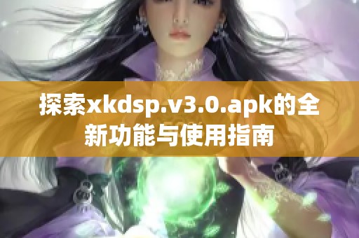 探索xkdsp.v3.0.apk的全新功能与使用指南