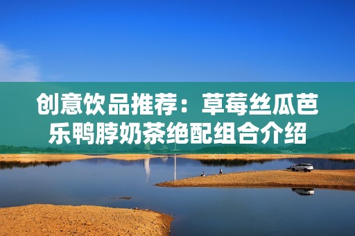 创意饮品推荐：草莓丝瓜芭乐鸭脖奶茶绝配组合介绍