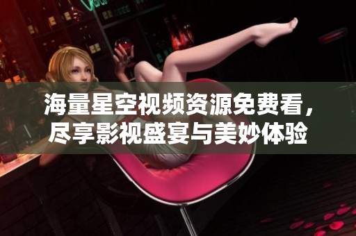 海量星空视频资源免费看，尽享影视盛宴与美妙体验