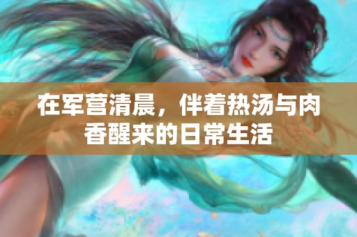 在军营清晨，伴着热汤与肉香醒来的日常生活