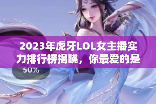 2023年虎牙LOL女主播实力排行榜揭晓，你最爱的是谁？