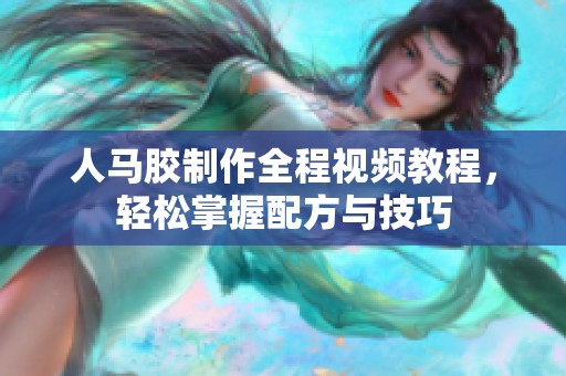 人马胶制作全程视频教程，轻松掌握配方与技巧