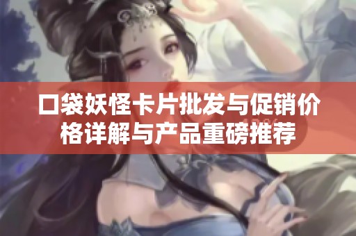 口袋妖怪卡片批发与促销价格详解与产品重磅推荐