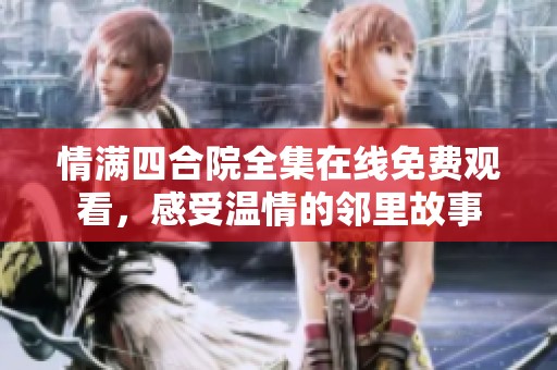 情满四合院全集在线免费观看，感受温情的邻里故事