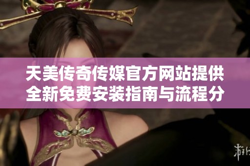 天美传奇传媒官方网站提供全新免费安装指南与流程分享
