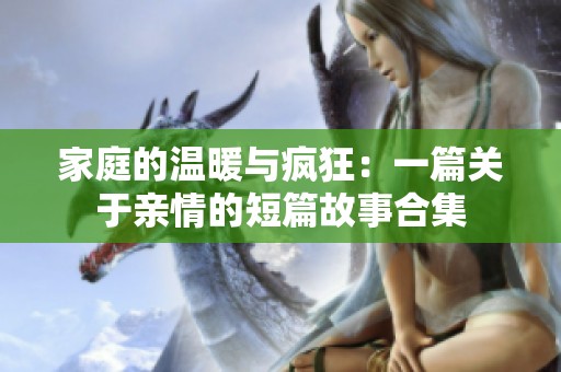 家庭的温暖与疯狂：一篇关于亲情的短篇故事合集