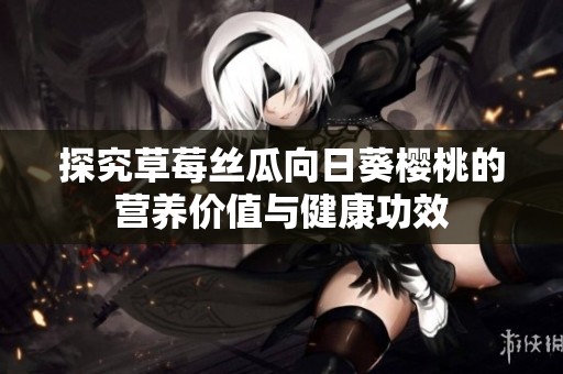 探究草莓丝瓜向日葵樱桃的营养价值与健康功效