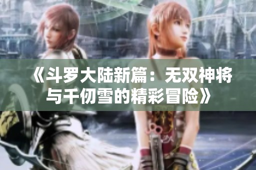 《斗罗大陆新篇：无双神将与千仞雪的精彩冒险》