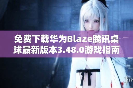 免费下载华为Blaze腾讯桌球最新版本3.48.0游戏指南