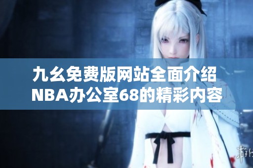 九幺免费版网站全面介绍 NBA办公室68的精彩内容与功能
