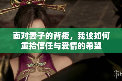 面对妻子的背叛，我该如何重拾信任与爱情的希望