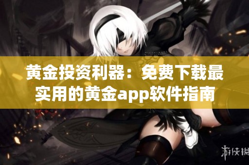 黄金投资利器：免费下载最实用的黄金app软件指南