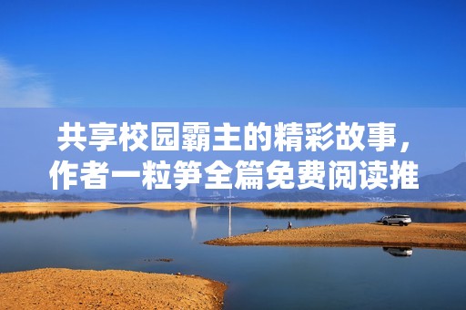 共享校园霸主的精彩故事，作者一粒笋全篇免费阅读推荐