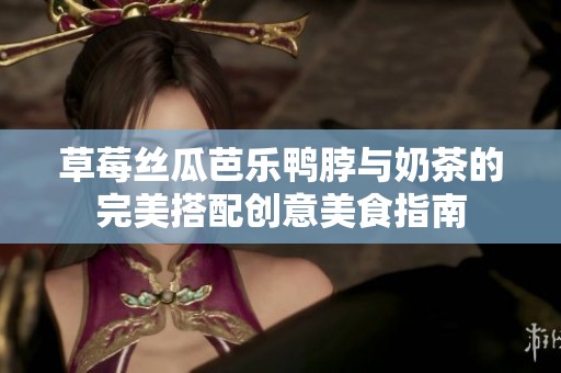 草莓丝瓜芭乐鸭脖与奶茶的完美搭配创意美食指南