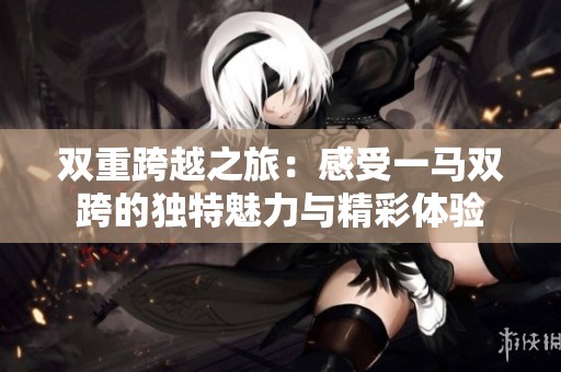 双重跨越之旅：感受一马双跨的独特魅力与精彩体验