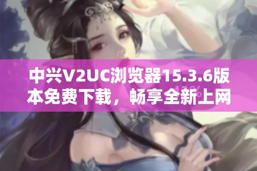 中兴V2UC浏览器15.3.6版本免费下载，畅享全新上网体验