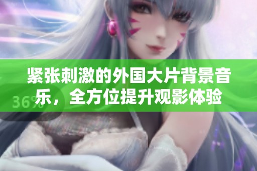 紧张刺激的外国大片背景音乐，全方位提升观影体验