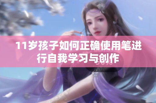 11岁孩子如何正确使用笔进行自我学习与创作