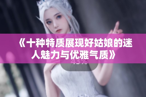 《十种特质展现好姑娘的迷人魅力与优雅气质》