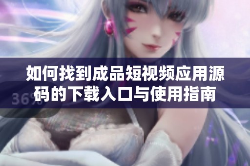 如何找到成品短视频应用源码的下载入口与使用指南