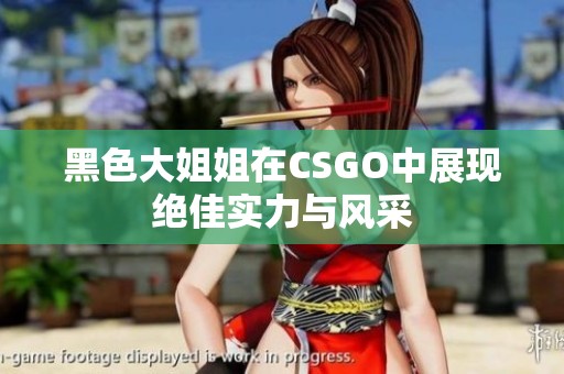 黑色大姐姐在CSGO中展现绝佳实力与风采
