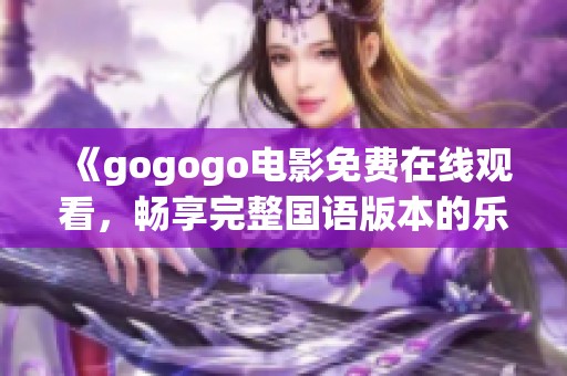 《gogogo电影免费在线观看，畅享完整国语版本的乐趣》