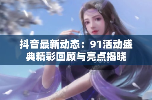 抖音最新动态：91活动盛典精彩回顾与亮点揭晓