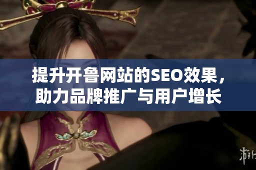 提升开鲁网站的SEO效果，助力品牌推广与用户增长