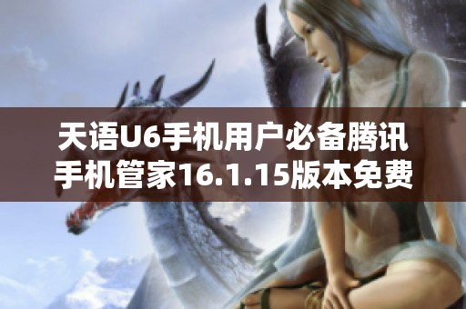 天语U6手机用户必备腾讯手机管家16.1.15版本免费下载指南